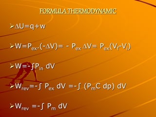 FORMULA THERMODYNAMIC
U=q+w
W=Pex.(-V)= - Pex V= Pex(Vf-Vi)
W=-∫Pin dV
Wrev=-∫ Pex dV =-∫ (PmC dp) dV
Wrev =-∫ Pm dV
 