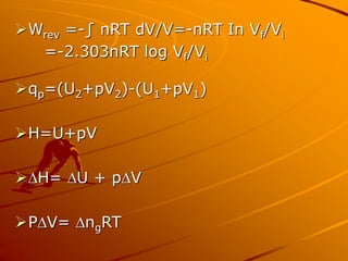 Wrev =-∫ nRT dV/V=-nRT In Vf/Vi
=-2.303nRT log Vf/Vi
qp=(U2+pV2)-(U1+pV1)
H=U+pV
H= U + pV
PV= ngRT
 
