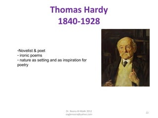 Thomas Hardy
                     1840-1928

-Novelist & poet
- ironic poems
- nature as setting and as inspiration for
poetry




                             Dr. Noora Al-Malki 2012
                                                       22
                             eaglenoora@yahoo.com
 