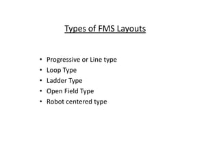 Types of FMS Layouts
• Progressive or Line type
• Loop Type
• Ladder Type
• Ladder Type
• Open Field Type
• Robot centered type
 