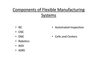 Components of Flexible Manufacturing
Systems
• NC
• CNC
• Automated Inspection
• DNC
• Robotics
• AGV
• ASRS
• Cells and Centers
 