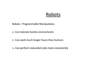 Robots
Robots: Programmable Manipulators
― Can tolerate hostile environments
― Can work much longer hours than humans
― Can perform redundant jobs more consistently
 