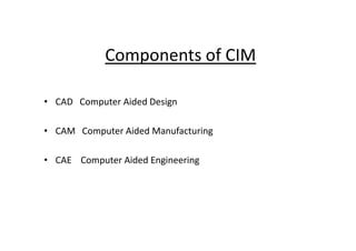 Components of CIM
• CAD Computer Aided Design
• CAM Computer Aided Manufacturing
• CAM Computer Aided Manufacturing
• CAE Computer Aided Engineering
 