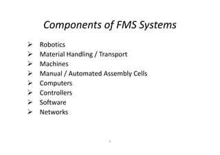Components of FMS Systems
 Robotics
 Material Handling / Transport
 Machines
 Manual / Automated Assembly Cells
6
Manual / Automated Assembly Cells
 Computers
 Controllers
 Software
 Networks
 