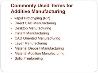 Commonly Used Terms for
Additive Manufacturing
• Rapid Prototyping (RP)
• Direct CAD Manufacturing
• Desktop Manufacturing
• Instant Manufacturing
• CAD Oriented Manufacturing
• Layer Manufacturing
• Material Deposit Manufacturing
• Material Addition Manufacturing
• Solid Freeforming
 