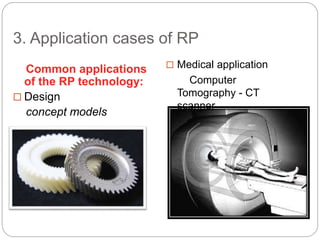 3. Application cases of RP
Common applications
of the RP technology:
 Design
concept models
 Medical application
Computer
Tomography - CT
scanner
 