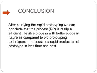 CONCLUSION
After studying the rapid prototyping we can
conclude that the process(RP) is really a
efficient , flexible process with better scope in
future as compared to old prototyping
techniques. It necessiates rapid production of
prototype in less time and cost.
 