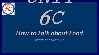 UNIT 
6C 
How to Talk about Food 
yasamansamsami@gmail.com 
 