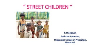 “ STREET CHILDREN “
K.Thangavel,
Assistant Professor,
Thiagarajar College of Preceptors,
Madurai-9.
 