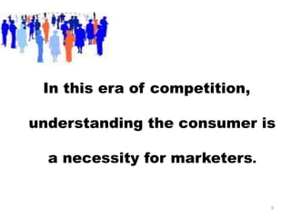 In this era of competition,
understanding the consumer is
a necessity for marketers.
9
 
