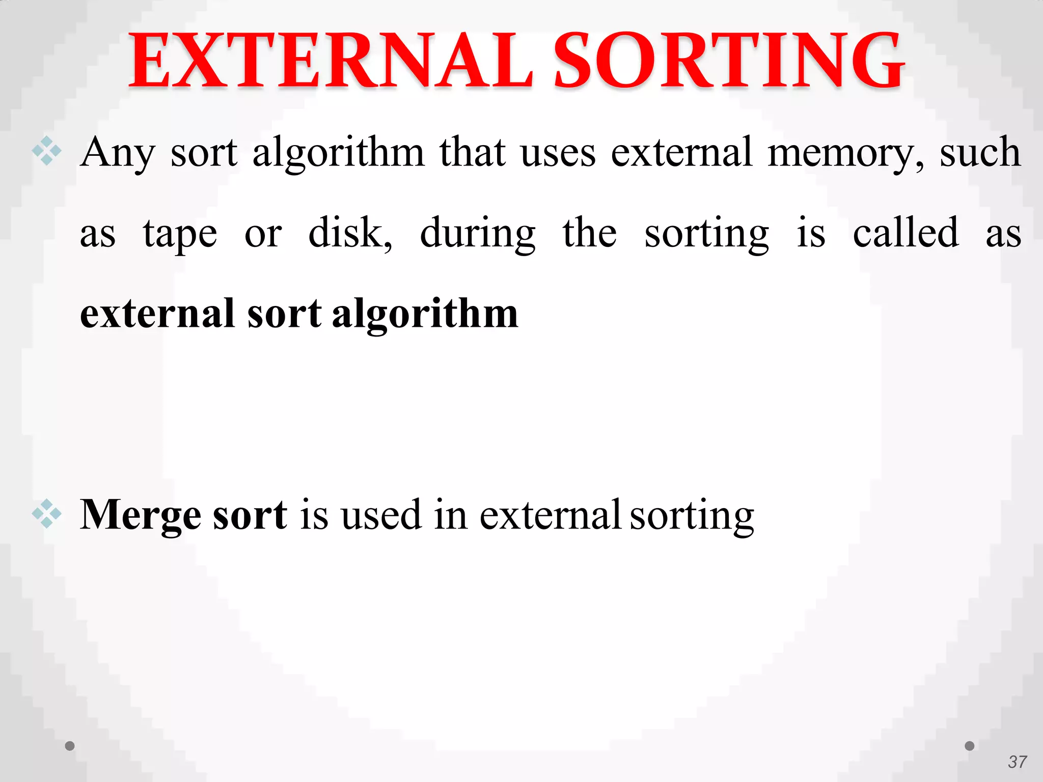  Any sort algorithm that uses external memory, such
as tape or disk, during the sorting is called as
external sort algorithm
 Merge sort is used in externalsorting
37
EXTERNAL SORTING
 