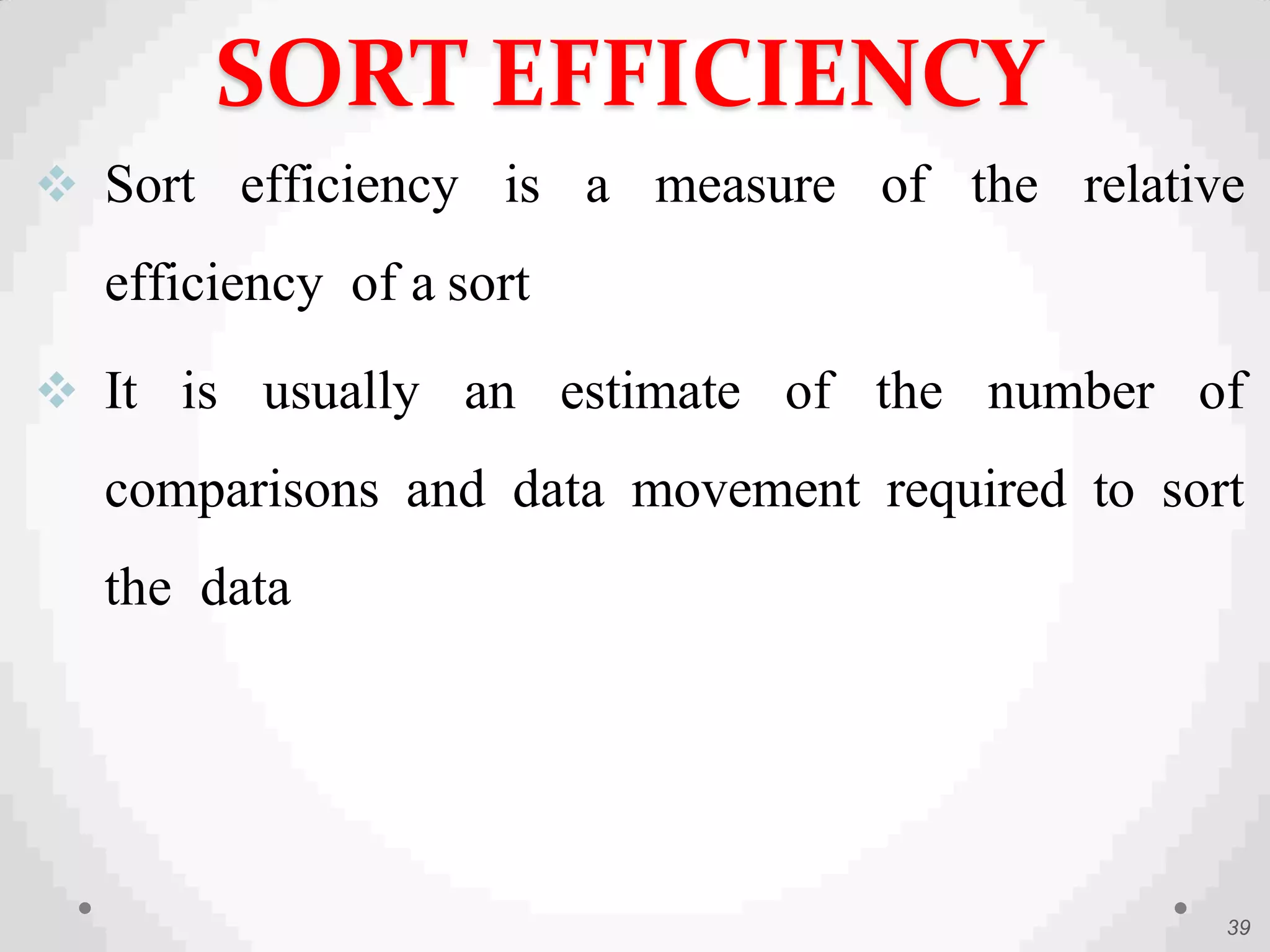  Sort efficiency is a measure of the relative
efficiency of a sort
 It is usually an estimate of the number of
comparisons and data movement required to sort
the data
39
SORT EFFICIENCY
 
