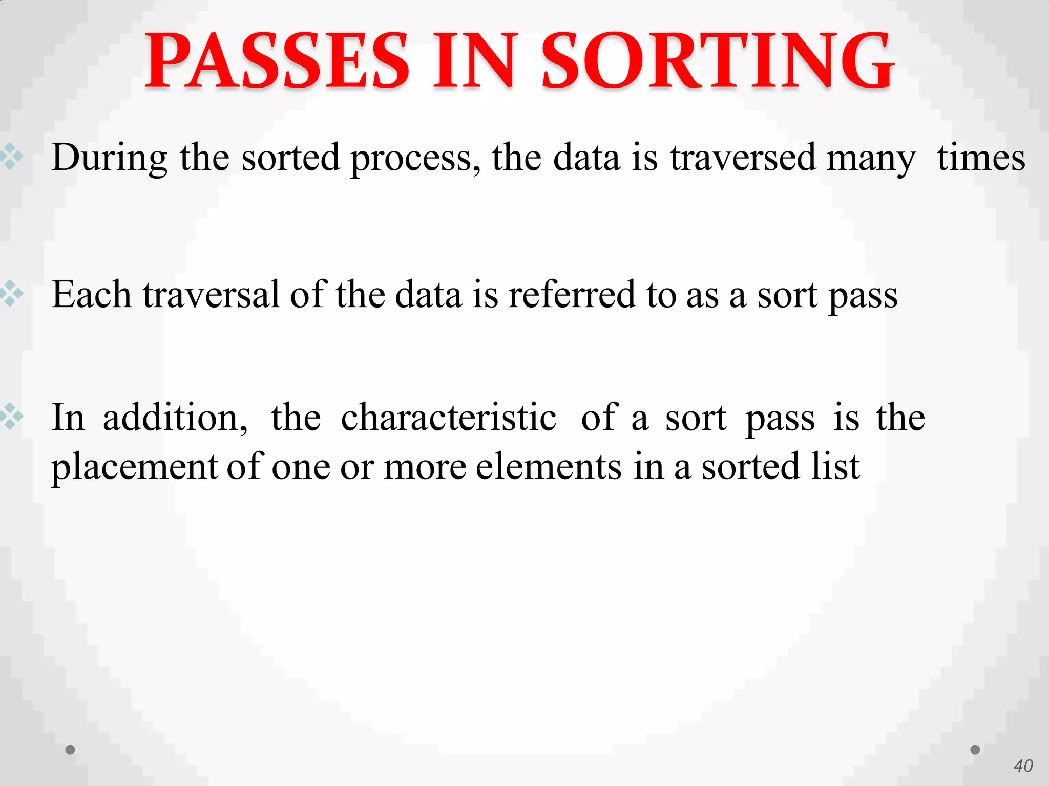  During the sorted process, the data is traversed many times
 Each traversal of the data is referred to as a sort pass
 In addition, the characteristic of a sort pass is the
placement of one or more elements in a sorted list
40
PASSES IN SORTING
 