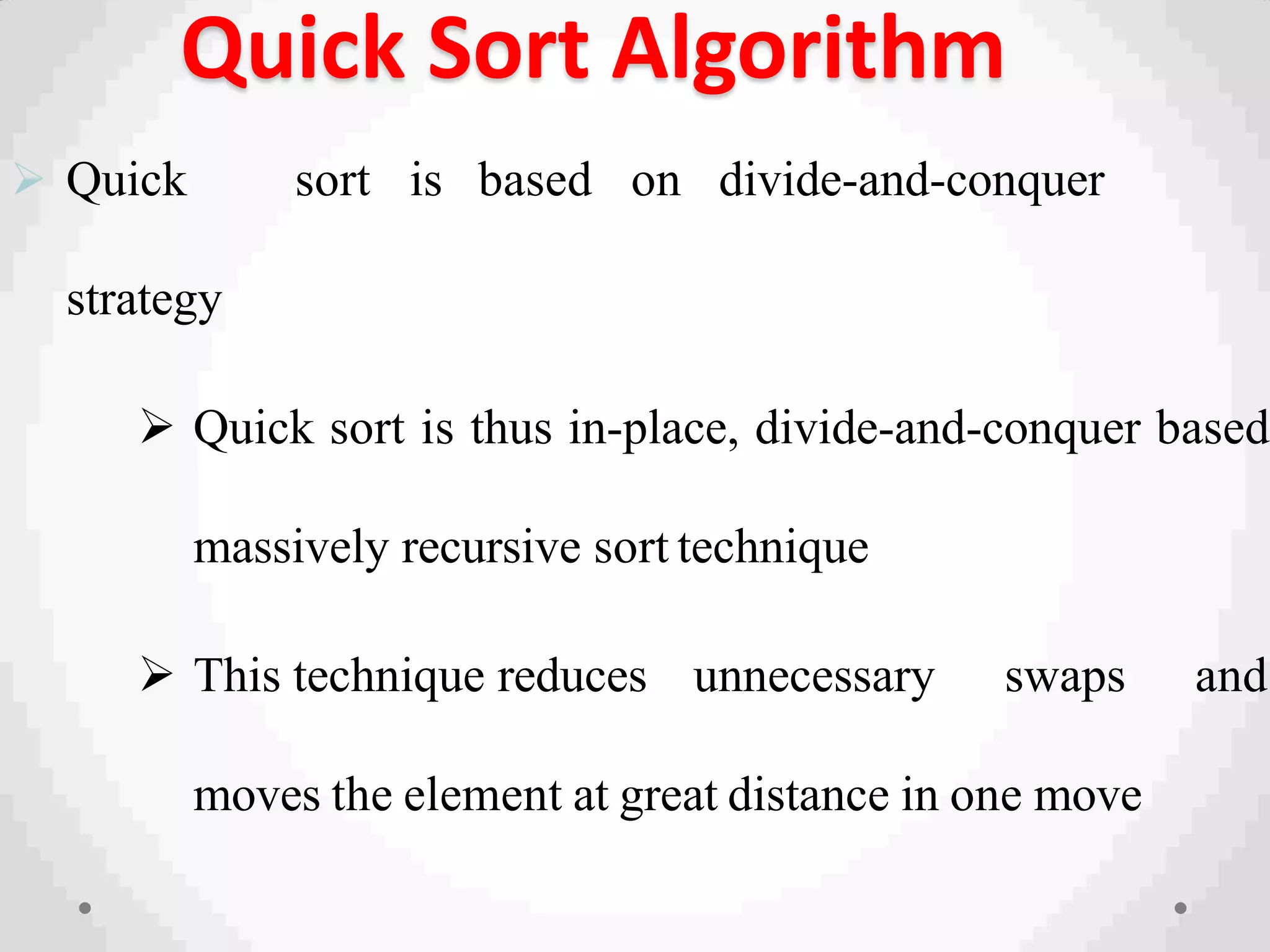 Quick Sort Algorithm
 Quick sort is based on divide-and-conquer
strategy
 Quick sort is thus in-place, divide-and-conquer based
massively recursive sort technique
 This technique reduces unnecessary swaps and
moves the element at great distance in one move
 