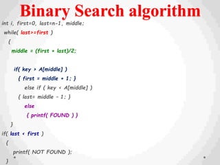 Binary Search algorithm
int i, first=0, last=n-1, middle;
while( last>=first )
{
middle = (first + last)/2;
if( key > A[middle] )
{ first = middle + 1; }
else if ( key < A[middle] )
{ last= middle – 1; }
else
{ printf( FOUND ) }
}
if( last < first )
{
printf( NOT FOUND );
}
 