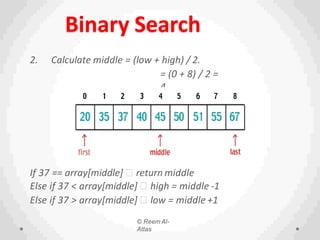 © Reem Al-
Attas
Binary Search
2. Calculate middle = (low + high) / 2.
= (0 + 8) / 2 =
4.
If 37 == array[middle] return middle
Else if 37 < array[middle] high = middle -1
Else if 37 > array[middle] low = middle +1
 