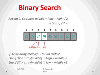 Binary Search
Repeat 2. Calculate middle = (low + high) / 2.
= (2 + 3) / 2 =
2.
If 37 == array[middle] return middle
Else if 37 < array[middle] high = middle -1
Else if 37 > array[middle] low = middle +1
9/6/201
7
© Reem Al-
Attas
 