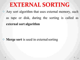 Any sort algorithm that uses external memory, such
as tape or disk, during the sorting is called as
external sort algorithm
 Merge sort is used in externalsorting
37
EXTERNAL SORTING
 