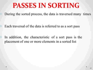  During the sorted process, the data is traversed many times
 Each traversal of the data is referred to as a sort pass
 In addition, the characteristic of a sort pass is the
placement of one or more elements in a sorted list
40
PASSES IN SORTING
 