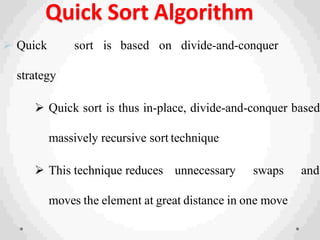 Quick Sort Algorithm
 Quick sort is based on divide-and-conquer
strategy
 Quick sort is thus in-place, divide-and-conquer based
massively recursive sort technique
 This technique reduces unnecessary swaps and
moves the element at great distance in one move
 