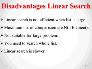 Disadvantages Linear Search
 Linear search is not efficient when list is large
Maximum no. of comparision are N(n Element).
Not suitable for large problem.
You need to search whole list.
Linear search is slower.
 