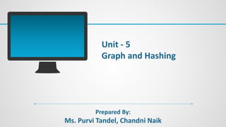 Unit - 5
Graph and Hashing
Prepared By:
Ms. Purvi Tandel, Chandni Naik
 