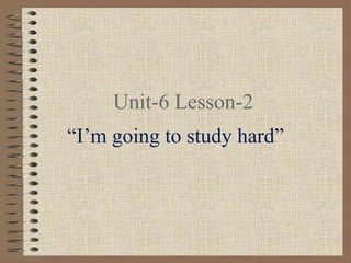 Unit-6 Lesson-2
“I’m going to study hard”
 