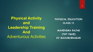 Physical Activity
and
Leadership Training
And
Adventurous Activities
PHYSICAL EDUCATION
CLASS 11
MAHENDRA RAJAK
(TGT P&HE)
KV MAHABUBNAGAR
1
 