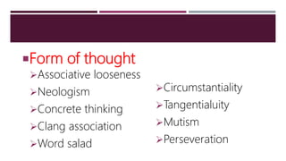 Form of thought
Associative looseness
Neologism
Concrete thinking
Clang association
Word salad
Circumstantiality
Tangentialuity
Mutism
Perseveration
 