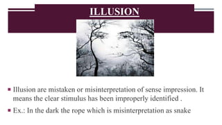 ILLUSION
 Illusion are mistaken or misinterpretation of sense impression. It
means the clear stimulus has been improperly identified .
 Ex.: In the dark the rope which is misinterpretation as snake
 