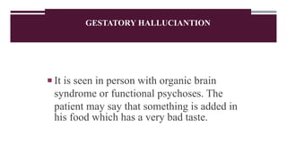 GESTATORY HALLUCIANTION
 It is seen in person with organic brain
syndrome or functional psychoses. The
patient may say that something is added in
his food which has a very bad taste.
 