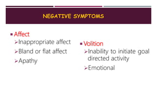 NEGATIVE SYMPTOMS
 Affect
Inappropriate affect
Bland or flat affect
Apathy
 Volition
Inability to initiate goal
directed activity
Emotional
 