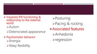  Impaired IPR functioning &
relationship to the external
world
Autism
Deteriorated appearance
 Psychomotor behavior
Anergia
Waxy flexibility
Posturing
Pacing & rocking
 Associated features
Anhedonia
regression
 