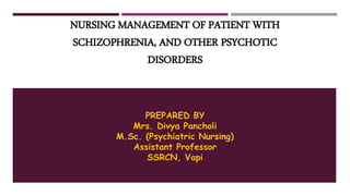 NURSING MANAGEMENT OF PATIENT WITH
SCHIZOPHRENIA, AND OTHER PSYCHOTIC
DISORDERS
PREPARED BY
Mrs. Divya Pancholi
M.Sc. (Psychiatric Nursing)
Assistant Professor
SSRCN, Vapi
 