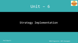 Strategy Implementation
MBA Programme – BIET, DavangereProf. Vijay K S
Unit – 6
 