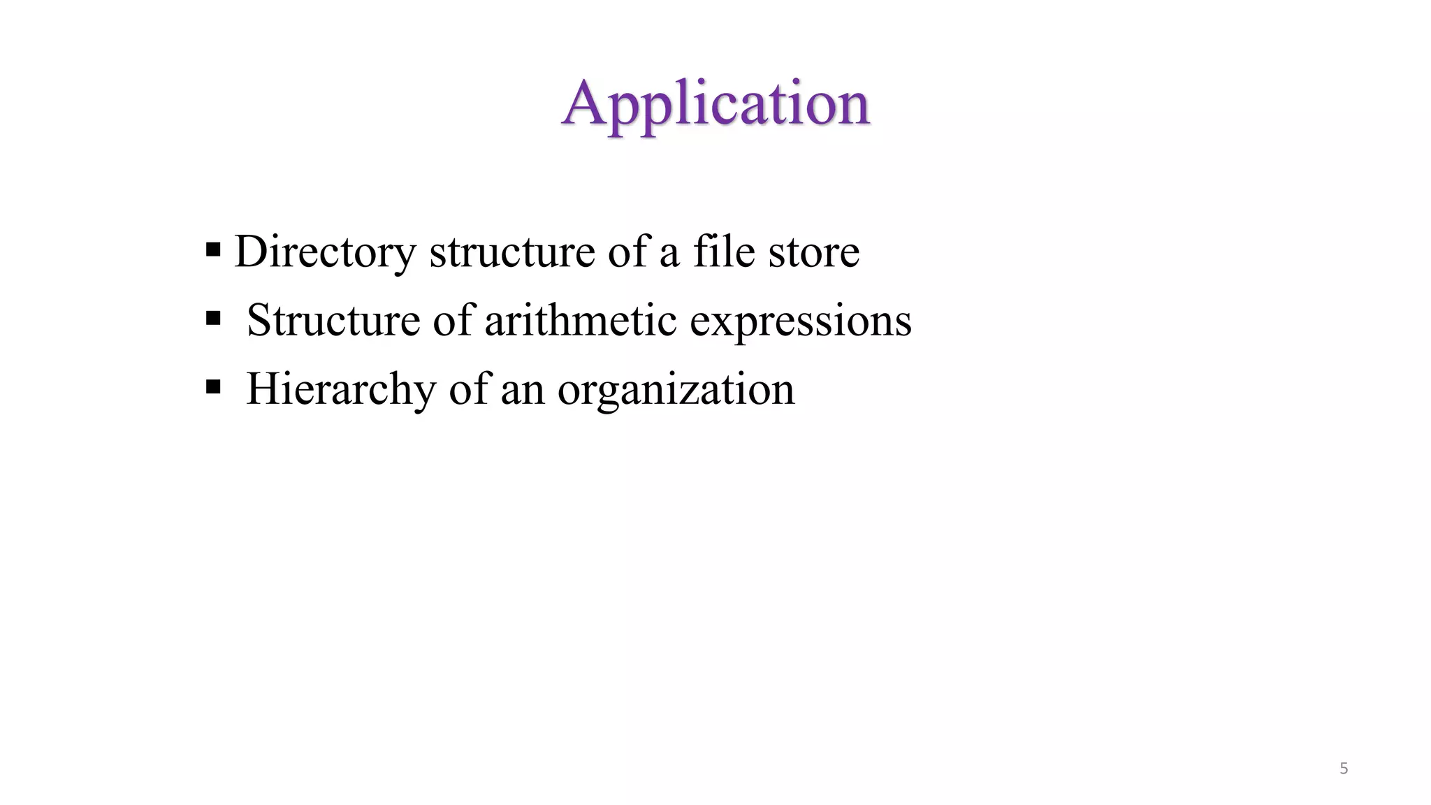 Application
 Directory structure of a file store
 Structure of arithmetic expressions
 Hierarchy of an organization
5
 