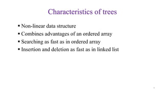 Characteristics of trees
 Non-linear data structure
 Combines advantages of an ordered array
 Searching as fast as in ordered array
 Insertion and deletion as fast as in linked list
4
 