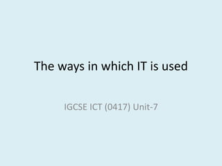 The ways in which IT is used IGCSE ICT (0417) Unit-7 