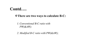Contd….
There are two ways to calculate B-C:
1. Conventional B-C ratio with
PW(&AW):
2. Modified B-C ratio with PW(&AW);
 