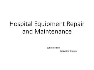 Hospital Equipment Repair
and Maintenance
Submitted by,
Jacquiline Dsouza
 
