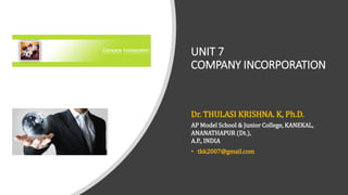 UNIT 7
COMPANY INCORPORATION
Dr. THULASI KRISHNA. K, Ph.D.
AP Model School & Junior College, KANEKAL,
ANANATHAPUR (Dt.),
A.P., INDIA
• tkk2007@gmail.com
 