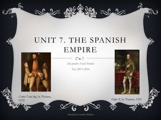 UNIT 7. THE SPANISH
EMPIRE
2nd graders Social Studies
Year 2015-2016
Almudena Corrales Marbán
Felipe II, by Tiziano, 1551
Carlos I and dog, by Tiziano,
1532.
 
