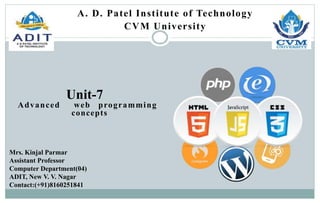 Advanced web programming
concepts
Unit-7
Mrs. Kinjal Parmar
Assistant Professor
Computer Department(04)
ADIT, New V. V. Nagar
Contact:(+91)8160251841
A. D. Patel Institute of Technology
CVM University
 