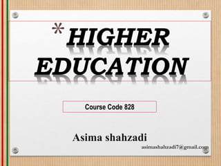 *HIGHER
EDUCATION
Course Code 828
Asima shahzadi
asimashahzadi7@gmail.com
 