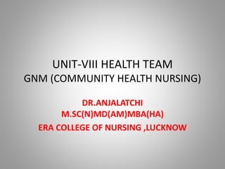 UNIT-VIII HEALTH TEAM
GNM (COMMUNITY HEALTH NURSING)
DR.ANJALATCHI
M.SC(N)MD(AM)MBA(HA)
ERA COLLEGE OF NURSING ,LUCKNOW
 