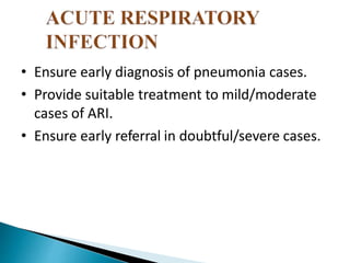 • Ensure early diagnosis of pneumonia cases.
• Provide suitable treatment to mild/moderate
cases of ARI.
• Ensure early referral in doubtful/severe cases.
 