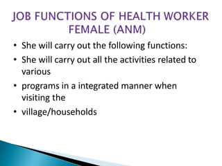 • She will carry out the following functions:
• She will carry out all the activities related to
various
• programs in a integrated manner when
visiting the
• village/households
 