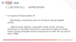 C. [ SECTION 32 ] : DEPRECIATION
• In respect of depreciation of-
(i)buildings, machinery, plant or furniture, being tangible
assets;
(ii)know-how, patents, copyrights, trade marks, licenses,
franchises or any other business or commercial rights of similar
nature, being intangible assets acquired on or after the 1st day of
April, 1998,
 