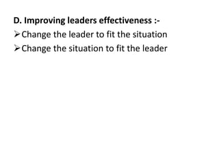 D. Improving leaders effectiveness :-
Change the leader to fit the situation
Change the situation to fit the leader
 