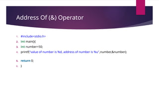 Address Of (&) Operator
1. #include<stdio.h>
2. int main(){
3. int number=50;
4. printf("value of number is %d, address of number is %u",number,&number);
5. return 0;
6. }
 